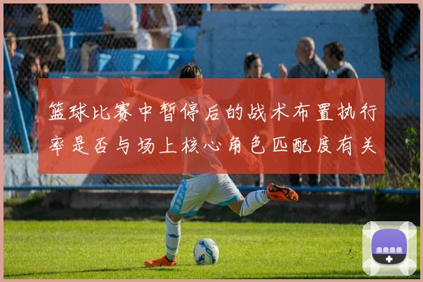 篮球比赛中暂停后的战术布置执行率是否与场上核心角色匹配度有关