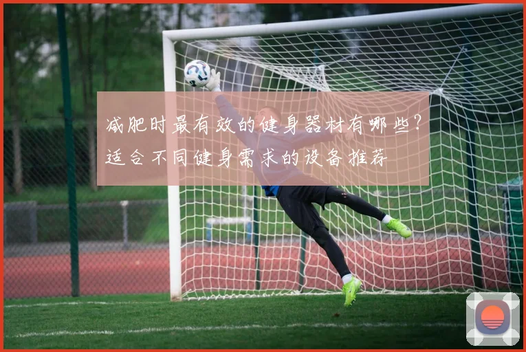 减肥时最有效的健身器材有哪些？适合不同健身需求的设备推荐