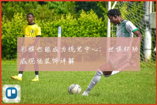 彩旗也能成为视觉中心：世俱杯助威现场装饰详解