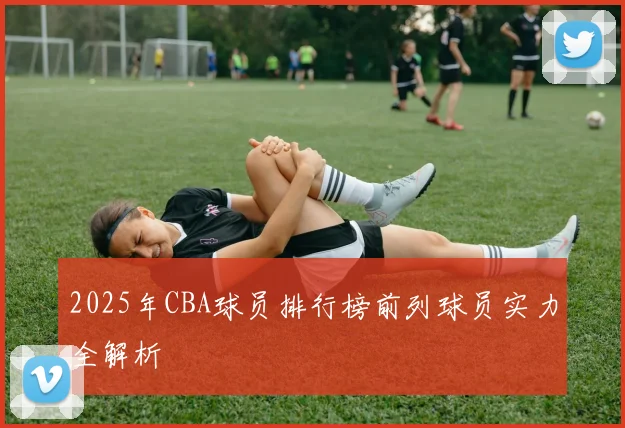 2025年CBA球员排行榜前列球员实力全解析