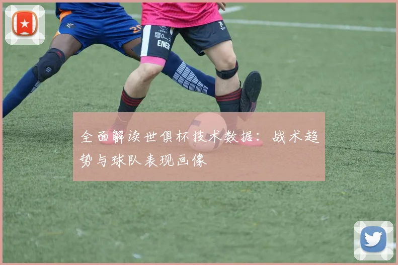全面解读世俱杯技术数据：战术趋势与球队表现画像