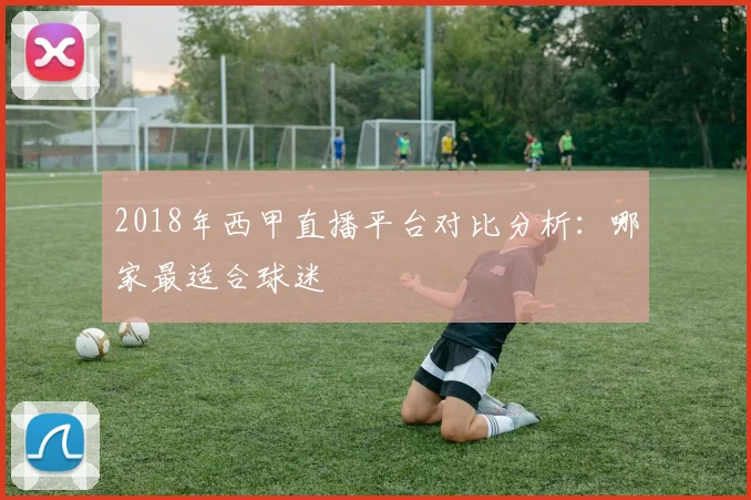 2018年西甲直播平台对比分析：哪家最适合球迷