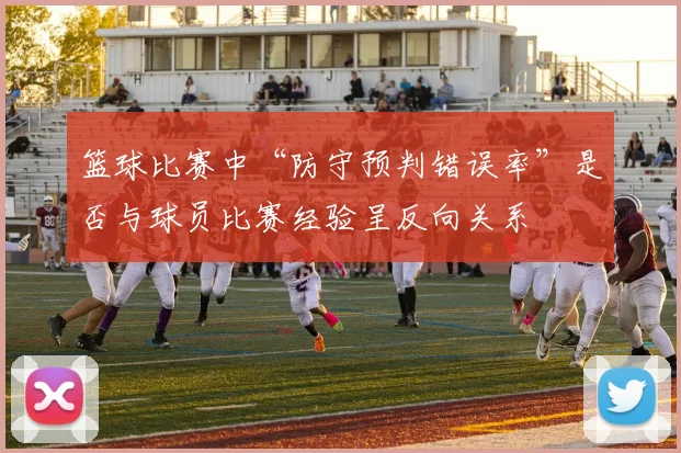 篮球比赛中“防守预判错误率”是否与球员比赛经验呈反向关系