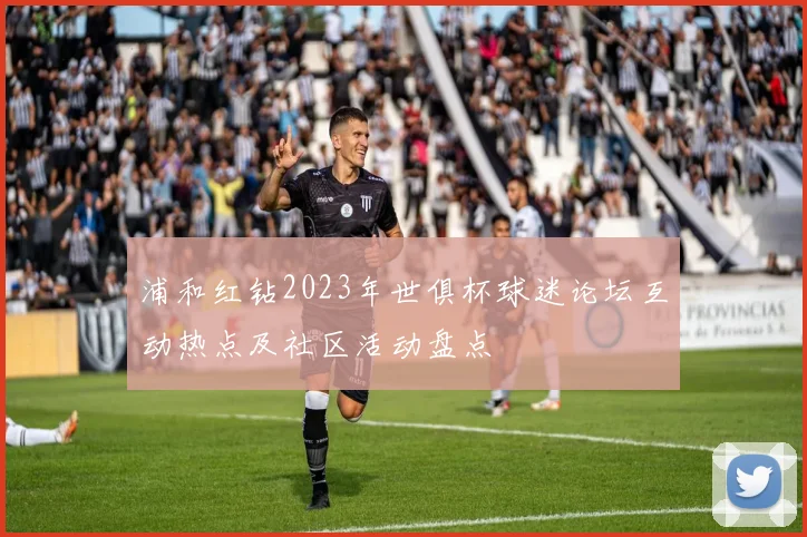 浦和红钻2023年世俱杯球迷论坛互动热点及社区活动盘点