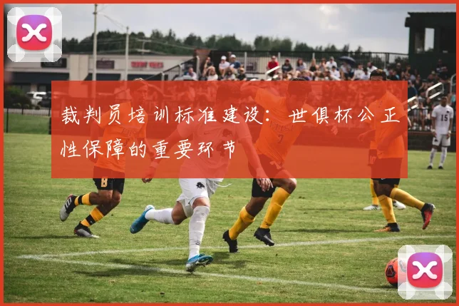 裁判员培训标准建设：世俱杯公正性保障的重要环节
